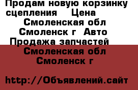 Продам новую корзинку сцепления  › Цена ­ 1 000 - Смоленская обл., Смоленск г. Авто » Продажа запчастей   . Смоленская обл.,Смоленск г.